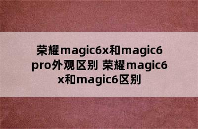 荣耀magic6x和magic6pro外观区别 荣耀magic6x和magic6区别